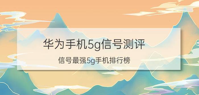 华为手机5g信号测评 信号最强5g手机排行榜？